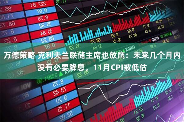 万德策略 克利夫兰联储主席也放鹰：未来几个月内没有必要降息，11月CPI被低估