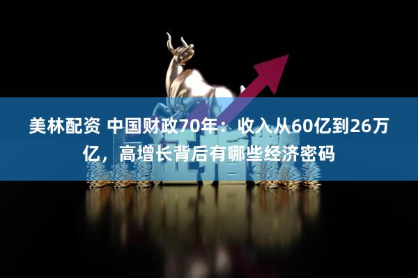 美林配资 中国财政70年：收入从60亿到26万亿，高增长背后有哪些经济密码