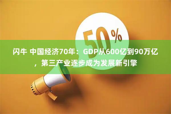 闪牛 中国经济70年：GDP从600亿到90万亿，第三产业逐步成为发展新引擎