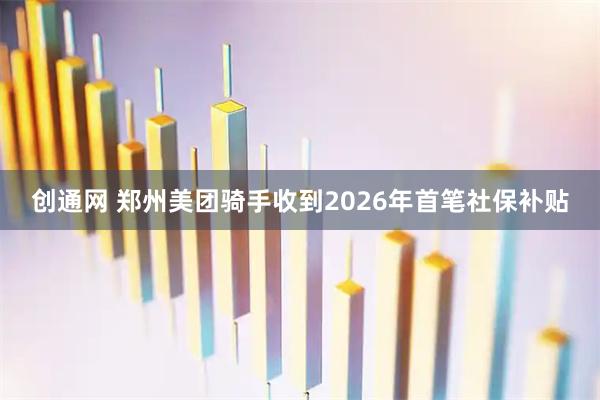 创通网 郑州美团骑手收到2026年首笔社保补贴