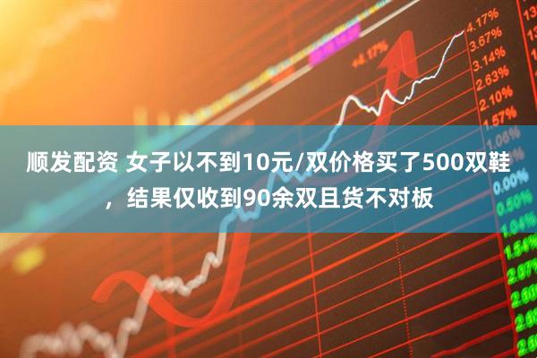 顺发配资 女子以不到10元/双价格买了500双鞋，结果仅收到90余双且货不对板
