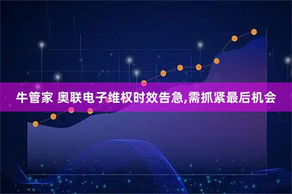 牛管家 奥联电子维权时效告急,需抓紧最后机会