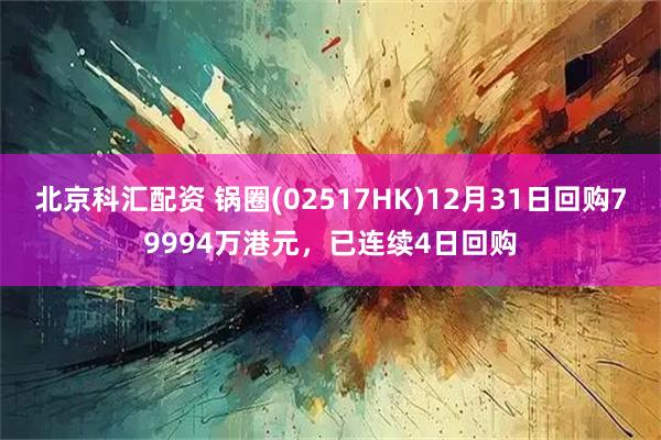 北京科汇配资 锅圈(02517HK)12月31日回购79994万港元，已连续4日回购