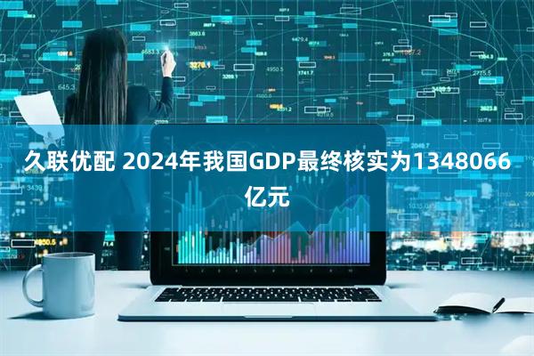 久联优配 2024年我国GDP最终核实为1348066亿元