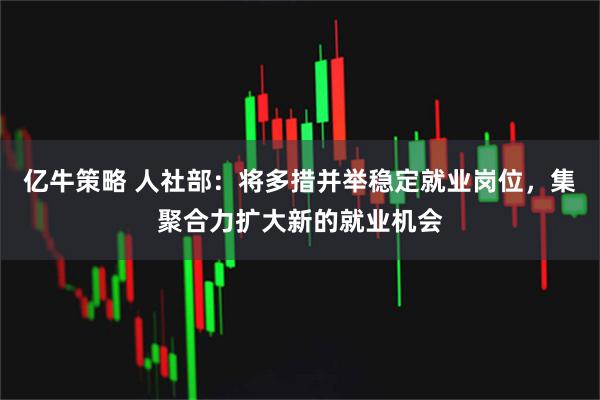 亿牛策略 人社部：将多措并举稳定就业岗位，集聚合力扩大新的就业机会