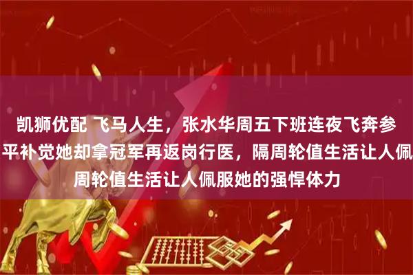 凯狮优配 飞马人生，张水华周五下班连夜飞奔参赛，别人周末躺平补觉她却拿冠军再返岗行医，隔周轮值生活让人佩服她的强悍体力