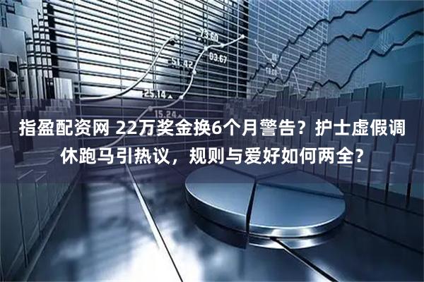指盈配资网 22万奖金换6个月警告？护士虚假调休跑马引热议，规则与爱好如何两全？