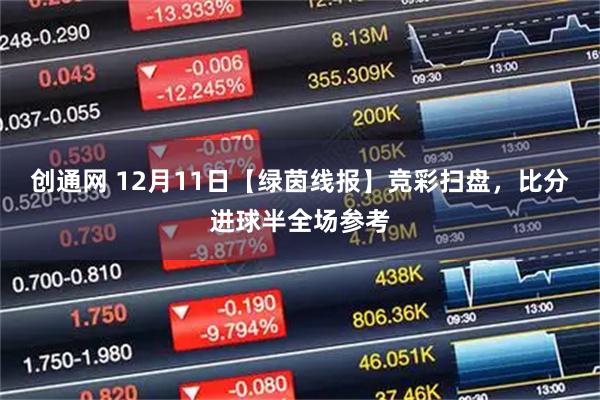 创通网 12月11日【绿茵线报】竞彩扫盘，比分进球半全场参考
