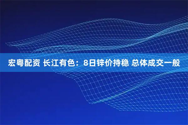 宏粤配资 长江有色：8日锌价持稳 总体成交一般