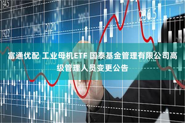 富通优配 工业母机ETF 国泰基金管理有限公司高级管理人员变更公告