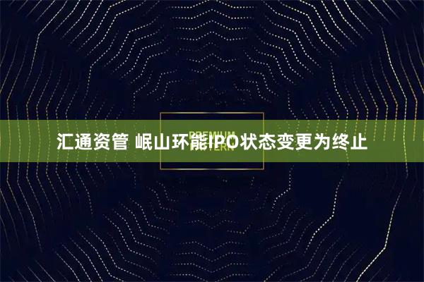 汇通资管 岷山环能IPO状态变更为终止