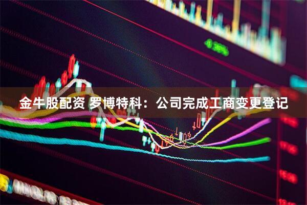 金牛股配资 罗博特科：公司完成工商变更登记