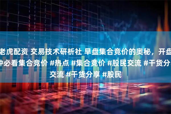 老虎配资 交易技术研析社 早盘集合竞价的奥秘，开盘前15分钟必看集合竞价 #热点 #集合竞价 #股民交流 #干货分享 #股民