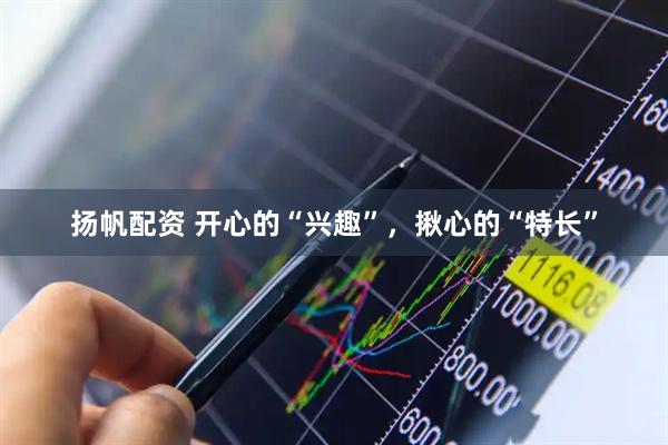 扬帆配资 开心的“兴趣”，揪心的“特长”