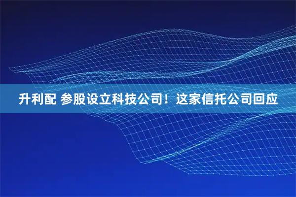 升利配 参股设立科技公司！这家信托公司回应