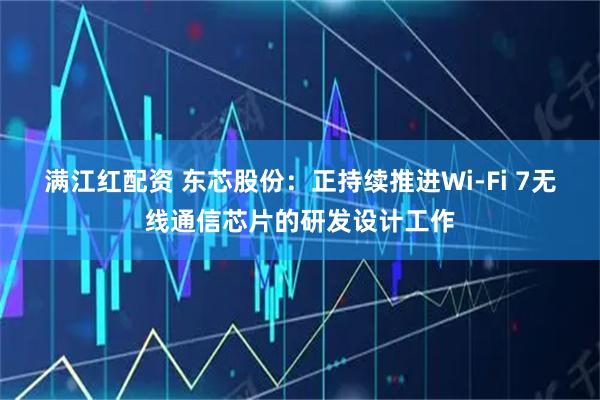 满江红配资 东芯股份：正持续推进Wi-Fi 7无线通信芯片的研发设计工作