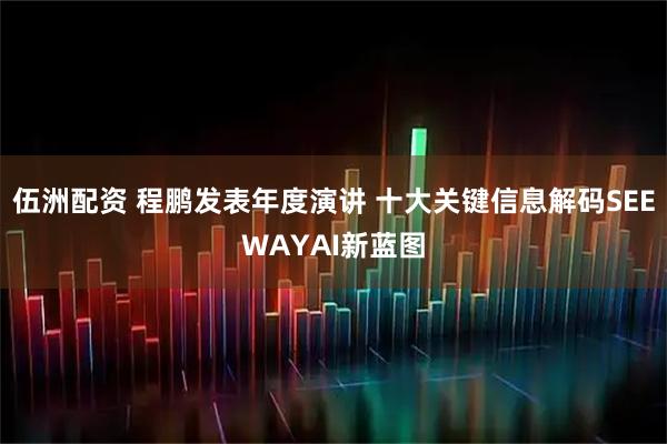 伍洲配资 程鹏发表年度演讲 十大关键信息解码SEEWAYAI新蓝图