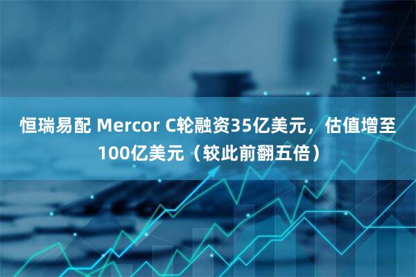 恒瑞易配 Mercor C轮融资35亿美元，估值增至100亿美元（较此前翻五倍）