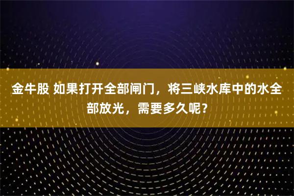 金牛股 如果打开全部闸门，将三峡水库中的水全部放光，需要多久呢？