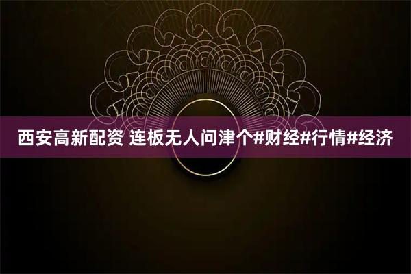 西安高新配资 连板无人问津个#财经#行情#经济