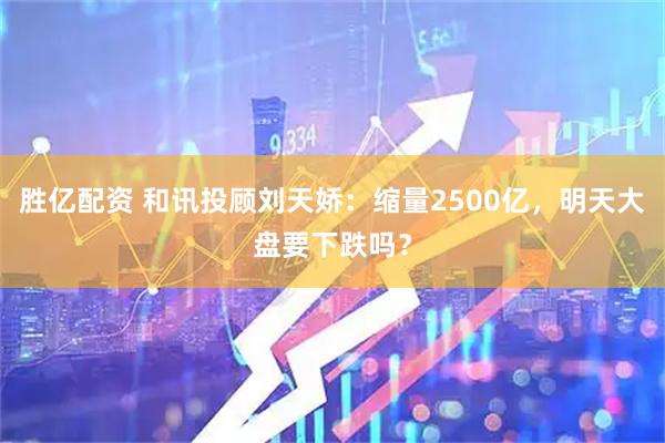 胜亿配资 和讯投顾刘天娇：缩量2500亿，明天大盘要下跌吗？