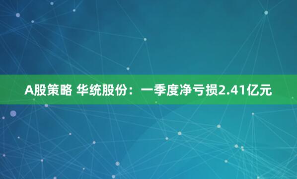 A股策略 华统股份：一季度净亏损2.41亿元