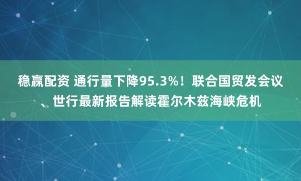 稳赢配资 通行量下降95.3%!联合国贸发会议、世行最新报告解读霍尔木兹海峡危机