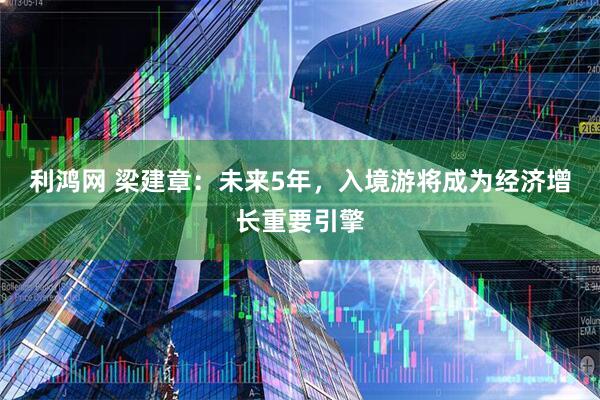 利鸿网 梁建章：未来5年，入境游将成为经济增长重要引擎