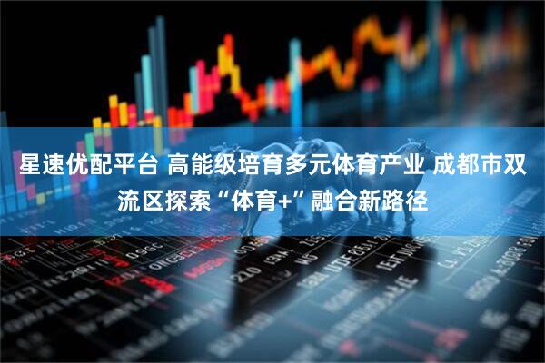 星速优配平台 高能级培育多元体育产业 成都市双流区探索“体育+”融合新路径