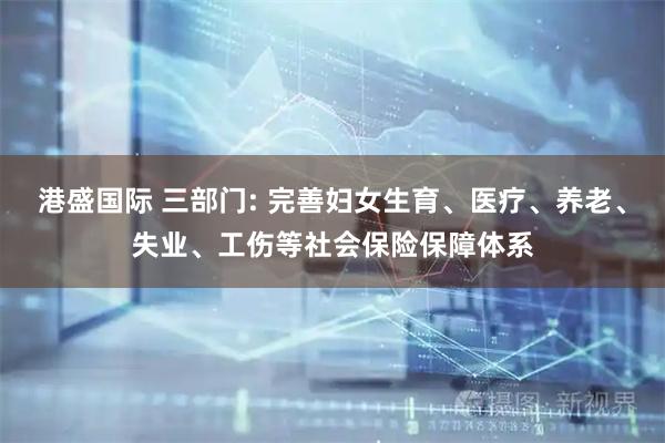 港盛国际 三部门: 完善妇女生育、医疗、养老、失业、工伤等社会保险保障体系