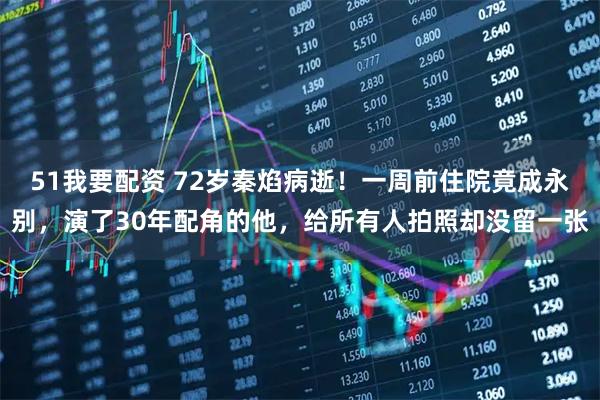 51我要配资 72岁秦焰病逝！一周前住院竟成永别，演了30年配角的他，给所有人拍照却没留一张