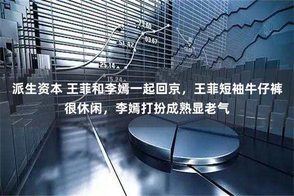 派生资本 王菲和李嫣一起回京，王菲短袖牛仔裤很休闲，李嫣打扮成熟显老气
