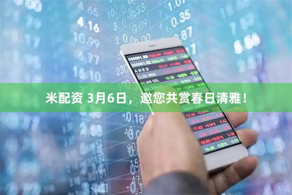 米配资 3月6日，邀您共赏春日清雅！