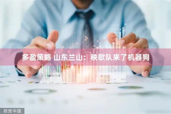 多盈策略 山东兰山：秧歌队来了机器狗