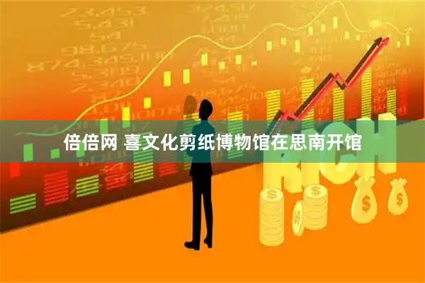 倍倍网 喜文化剪纸博物馆在思南开馆